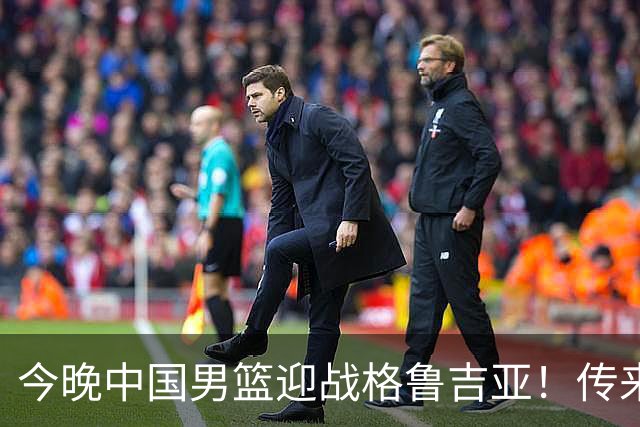 今晚中国男篮迎战格鲁吉亚！传来5大利好2大隐患，冲击两连胜无压力