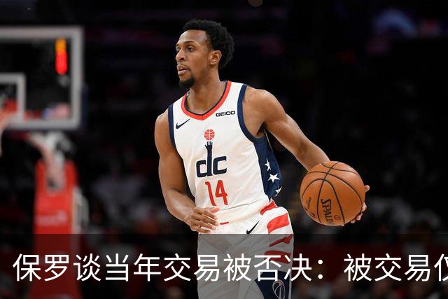 保罗谈当年交易被否决：被交易仅维持了几小时 凡事发生皆有定数